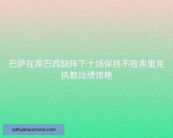 巴萨在库巴西缺阵下十场保持不败弗里克执教战绩惊艳 巴萨在库巴西缺阵下十场保持不败弗里克执教战绩惊艳