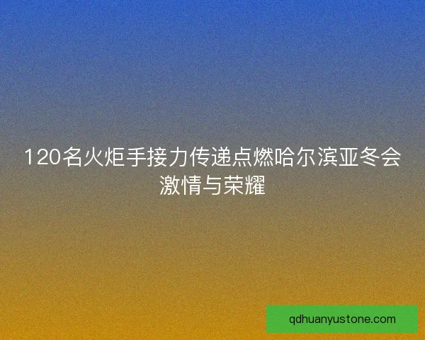 120名火炬手接力传递点燃哈尔滨亚冬会激情与荣耀 120名火炬手接力传递点燃哈尔滨亚冬会激情与荣耀