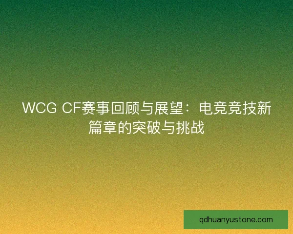 WCG CF赛事回顾与展望：电竞竞技新篇章的突破与挑战