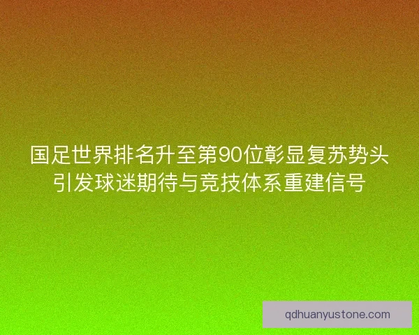国足世界排名升至第90位彰显复苏势头引发球迷期待与竞技体系重建信号