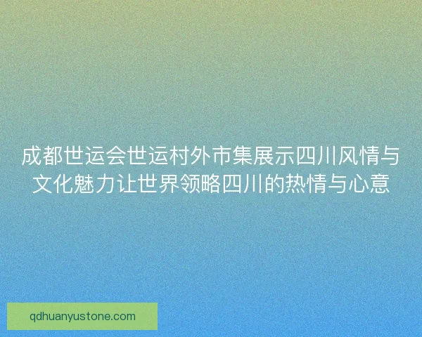 成都世运会世运村外市集展示四川风情与文化魅力让世界领略四川的热情与心意