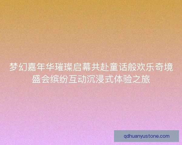 梦幻嘉年华璀璨启幕共赴童话般欢乐奇境盛会缤纷互动沉浸式体验之旅