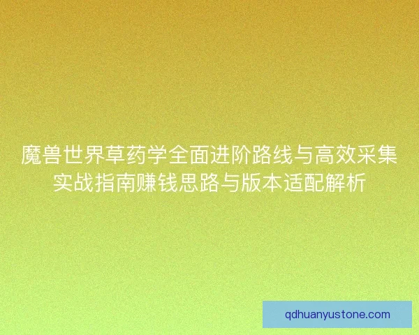 魔兽世界草药学全面进阶路线与高效采集实战指南赚钱思路与版本适配解析
