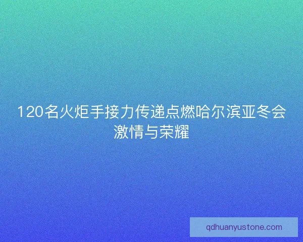120名火炬手接力传递点燃哈尔滨亚冬会激情与荣耀